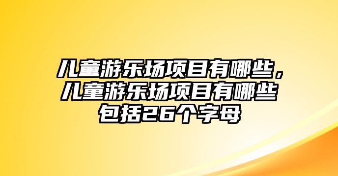 兒童游樂場(chǎng)項(xiàng)目有哪些，兒童游樂場(chǎng)項(xiàng)目有哪些包括26個(gè)字母