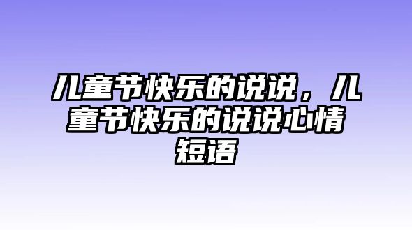 兒童節(jié)快樂的說說，兒童節(jié)快樂的說說心情短語