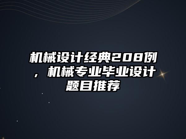 機(jī)械設(shè)計經(jīng)典208例，機(jī)械專業(yè)畢業(yè)設(shè)計題目推薦