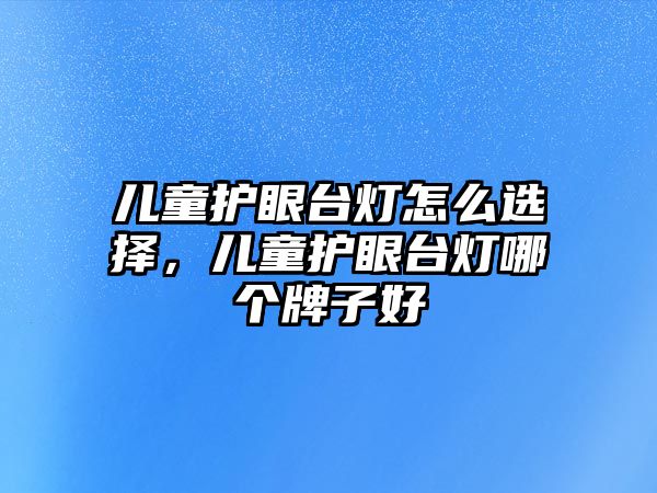 兒童護(hù)眼臺(tái)燈怎么選擇，兒童護(hù)眼臺(tái)燈哪個(gè)牌子好