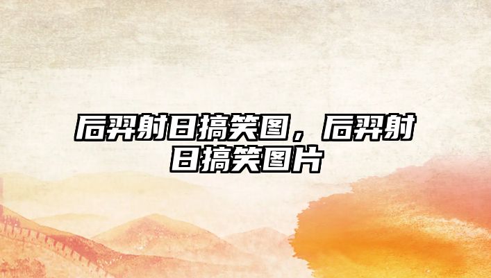 后羿射日搞笑圖，后羿射日搞笑圖片