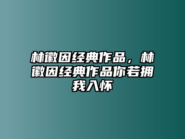 林徽因經(jīng)典作品，林徽因經(jīng)典作品你若擁我入懷