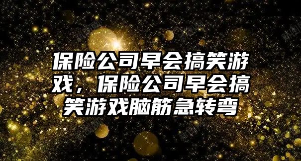 保險公司早會搞笑游戲，保險公司早會搞笑游戲腦筋急轉(zhuǎn)彎