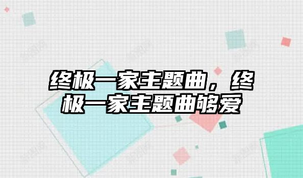 終極一家主題曲，終極一家主題曲夠愛