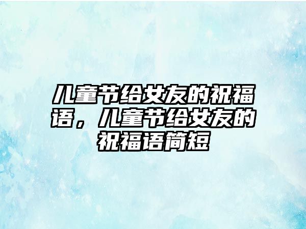 兒童節(jié)給女友的祝福語，兒童節(jié)給女友的祝福語簡(jiǎn)短