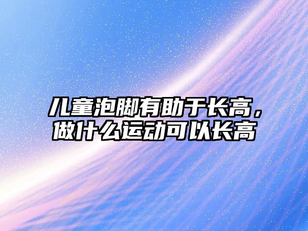 兒童泡腳有助于長高，做什么運動可以長高