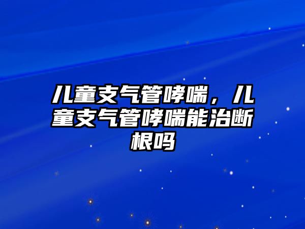 兒童支氣管哮喘，兒童支氣管哮喘能治斷根嗎