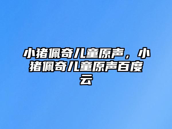 小豬佩奇兒童原聲，小豬佩奇兒童原聲百度云