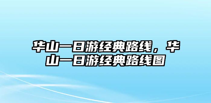 華山一日游經(jīng)典路線，華山一日游經(jīng)典路線圖