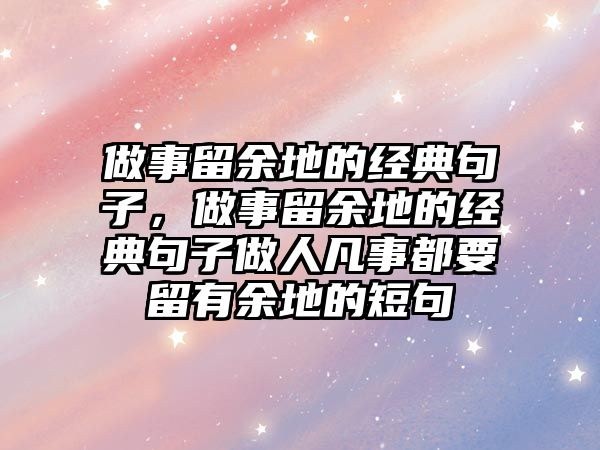 做事留余地的經(jīng)典句子，做事留余地的經(jīng)典句子做人凡事都要留有余地的短句