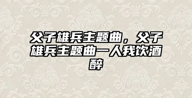 父子雄兵主題曲，父子雄兵主題曲一人我飲酒醉