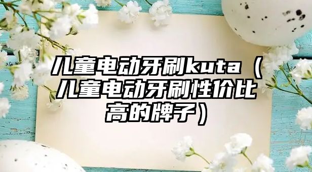 兒童電動牙刷kuta（兒童電動牙刷性價比高的牌子）