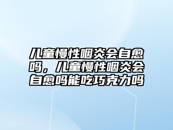 兒童慢性咽炎會自愈嗎，兒童慢性咽炎會自愈嗎能吃巧克力嗎