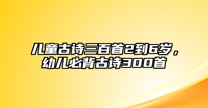 兒童古詩三百首2到6歲，幼兒必背古詩300首