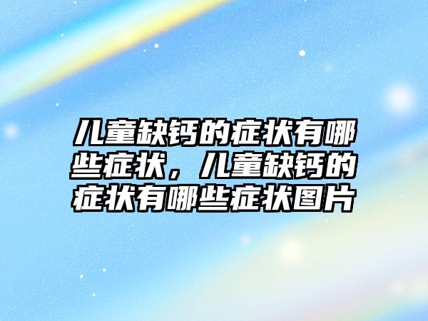 兒童缺鈣的癥狀有哪些癥狀，兒童缺鈣的癥狀有哪些癥狀圖片