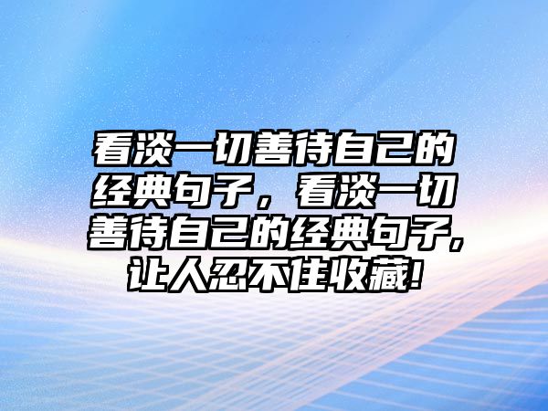 看淡一切善待自己的經(jīng)典句子，看淡一切善待自己的經(jīng)典句子,讓人忍不住收藏!