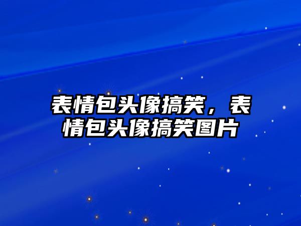 表情包頭像搞笑，表情包頭像搞笑圖片