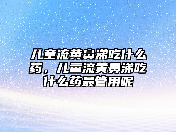 兒童流黃鼻涕吃什么藥，兒童流黃鼻涕吃什么藥最管用呢