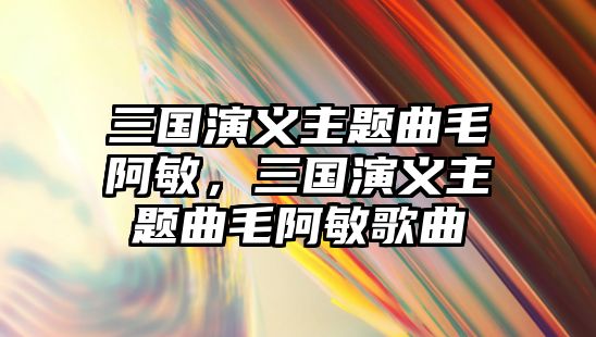 三國演義主題曲毛阿敏，三國演義主題曲毛阿敏歌曲