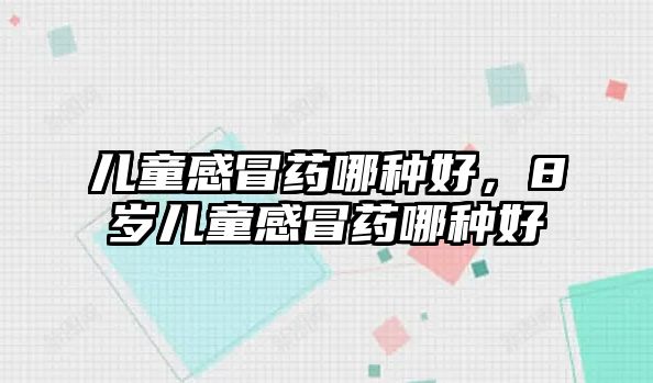 兒童感冒藥哪種好，8歲兒童感冒藥哪種好