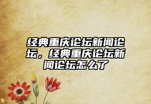 經(jīng)典重慶論壇新聞論壇，經(jīng)典重慶論壇新聞論壇怎么了