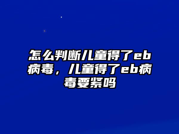 怎么判斷兒童得了eb病毒，兒童得了eb病毒要緊嗎