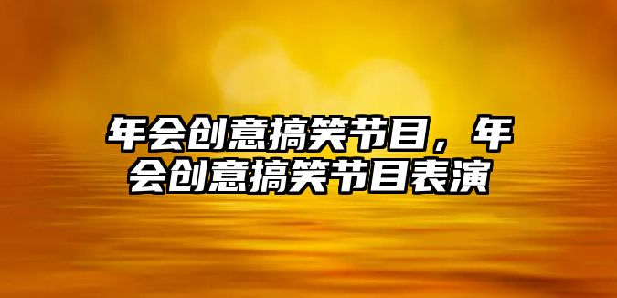 年會(huì)創(chuàng)意搞笑節(jié)目，年會(huì)創(chuàng)意搞笑節(jié)目表演