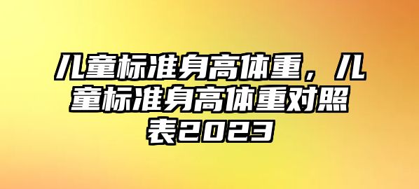 兒童標準身高體重，兒童標準身高體重對照表2023