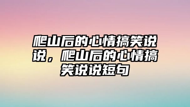 爬山后的心情搞笑說說，爬山后的心情搞笑說說短句