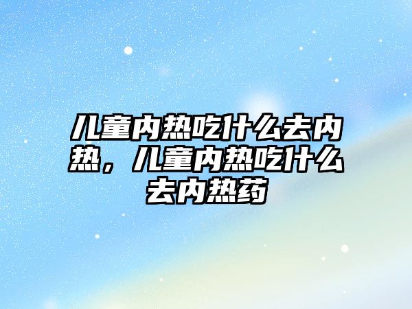 兒童內(nèi)熱吃什么去內(nèi)熱，兒童內(nèi)熱吃什么去內(nèi)熱藥