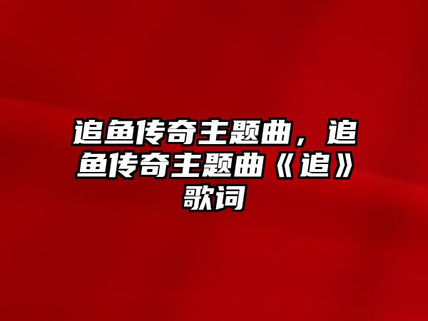 追魚傳奇主題曲，追魚傳奇主題曲《追》歌詞