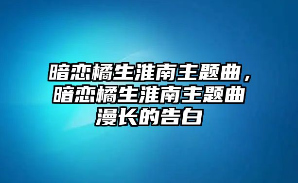 暗戀橘生淮南主題曲，暗戀橘生淮南主題曲漫長的告白