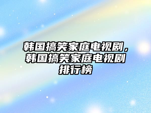 韓國(guó)搞笑家庭電視劇，韓國(guó)搞笑家庭電視劇排行榜