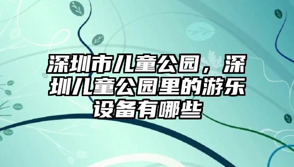 深圳市兒童公園，深圳兒童公園里的游樂設(shè)備有哪些