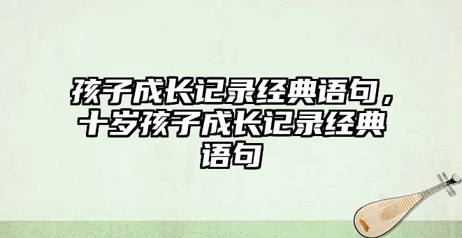 孩子成長記錄經(jīng)典語句，十歲孩子成長記錄經(jīng)典語句