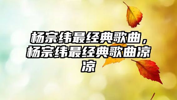 楊宗緯最經(jīng)典歌曲，楊宗緯最經(jīng)典歌曲涼涼