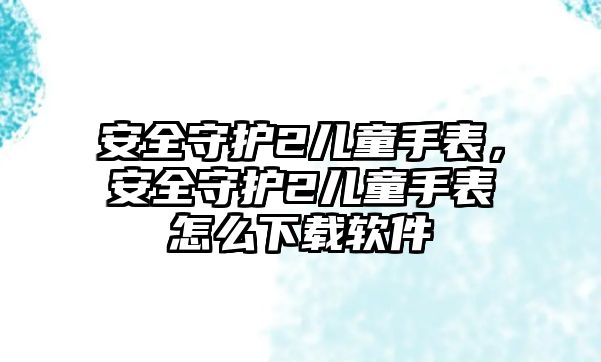 安全守護2兒童手表，安全守護2兒童手表怎么下載軟件