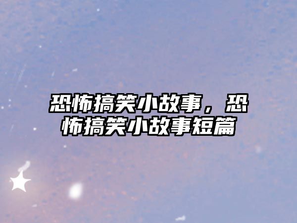 恐怖搞笑小故事，恐怖搞笑小故事短篇