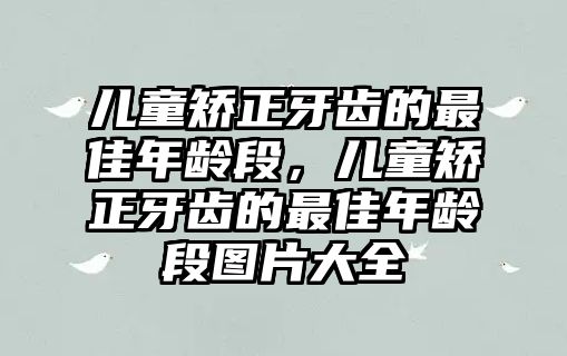 兒童矯正牙齒的最佳年齡段，兒童矯正牙齒的最佳年齡段圖片大全