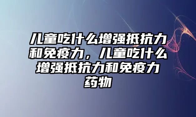 兒童吃什么增強(qiáng)抵抗力和免疫力，兒童吃什么增強(qiáng)抵抗力和免疫力藥物