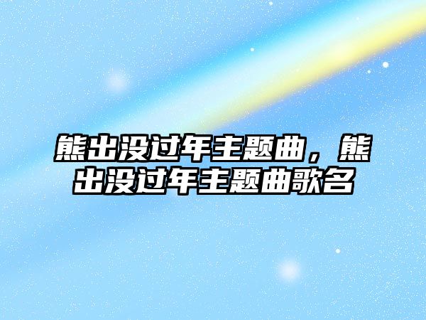 熊出沒過年主題曲，熊出沒過年主題曲歌名