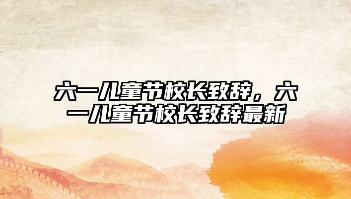 六一兒童節(jié)校長致辭，六一兒童節(jié)校長致辭最新