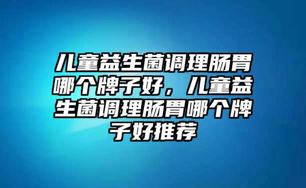 兒童益生菌調(diào)理腸胃哪個牌子好，兒童益生菌調(diào)理腸胃哪個牌子好推薦