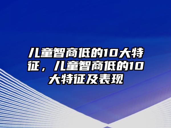 兒童智商低的10大特征，兒童智商低的10大特征及表現(xiàn)