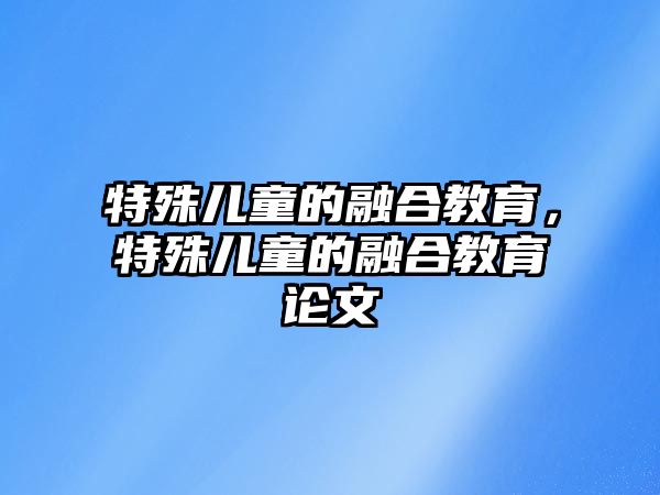 特殊兒童的融合教育，特殊兒童的融合教育論文