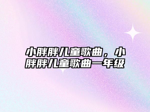 小胖胖兒童歌曲，小胖胖兒童歌曲一年級(jí)