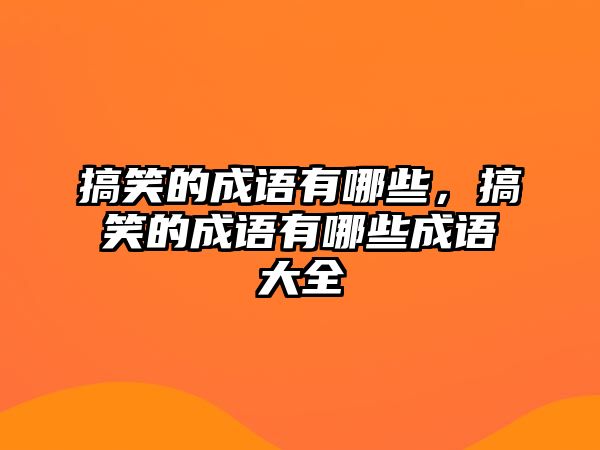 搞笑的成語(yǔ)有哪些，搞笑的成語(yǔ)有哪些成語(yǔ)大全