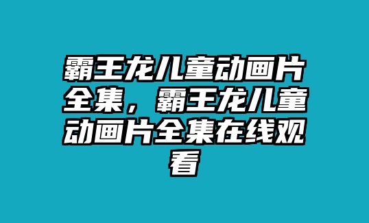 霸王龍兒童動(dòng)畫片全集，霸王龍兒童動(dòng)畫片全集在線觀看