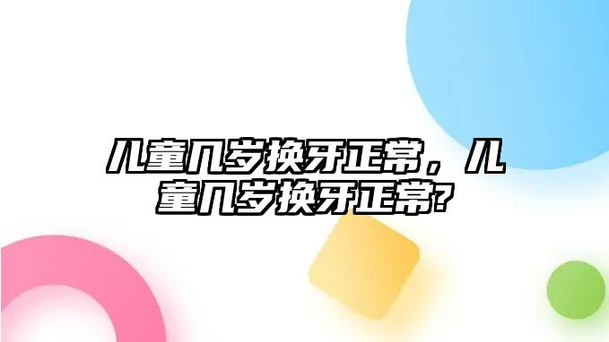 兒童幾歲換牙正常，兒童幾歲換牙正常?