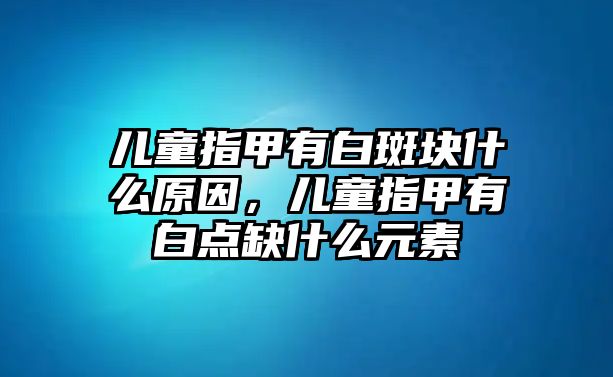 兒童指甲有白斑塊什么原因，兒童指甲有白點(diǎn)缺什么元素